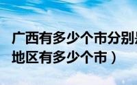 广西有多少个市分别是哪些?（10月08日广西地区有多少个市）