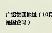 广铝集团地址（10月11日广铝集团有限公司是国企吗）