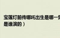 宝莲灯前传哪吒出生是哪一集（10月11日宝莲灯前传里哪吒是谁演的）
