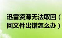 迅雷资源无法取回（10月11日迅雷下载或取回文件出错怎么办）