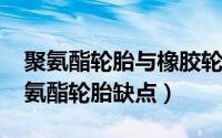 聚氨酯轮胎与橡胶轮胎的对比（10月11日聚氨酯轮胎缺点）