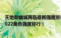 天地劫幽城再临最新强度排行（10月12日天地劫幽城再临2022角色强度排行）