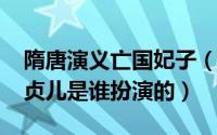 隋唐演义亡国妃子（10月12日隋唐演义里的贞儿是谁扮演的）