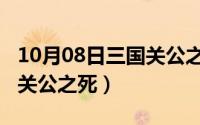 10月08日三国关公之死视频（10月08日三国关公之死）