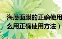 海藻面膜的正确使用（10月12日海藻面膜怎么用正确使用方法）