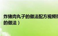 炸猪肉丸子的做法配方视频窍门（10月12日家常炸猪肉丸子的做法）