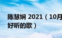 陈慧娴 2021（10月12日陈慧娴有哪些比较好听的歌）