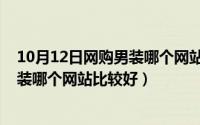 10月12日网购男装哪个网站比较好一点（10月12日网购男装哪个网站比较好）