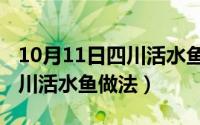 10月11日四川活水鱼做法视频（10月11日四川活水鱼做法）