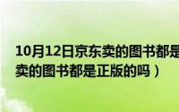 10月12日京东卖的图书都是正版的吗知乎（10月12日京东卖的图书都是正版的吗）