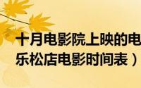 十月电影院上映的电影（10月08日万达影城乐松店电影时间表）