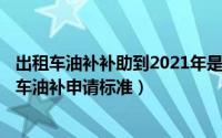 出租车油补补助到2021年是要取消吗（10月08日2022出租车油补申请标准）
