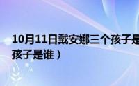 10月11日戴安娜三个孩子是谁生的（10月11日戴安娜三个孩子是谁）