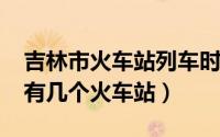 吉林市火车站列车时刻表（10月12日吉林市有几个火车站）
