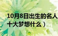 10月8日出生的名人伟人（10月08日人生的十大梦想什么）
