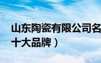 山东陶瓷有限公司名单（10月11日山东陶瓷十大品牌）
