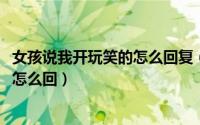 女孩说我开玩笑的怎么回复（10月12日女生说这玩笑开大了怎么回）