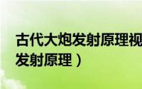 古代大炮发射原理视频（10月12日古代大炮发射原理）