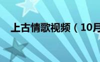 上古情歌视频（10月12日上古情歌原著）