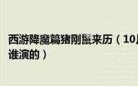 西游降魔篇猪刚鬣来历（10月08日西游降魔篇里的猪刚鬣是谁演的）
