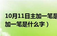 10月11日主加一笔是什么字儿（10月11日主加一笔是什么字）