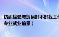 纺织检验与贸易好不好找工作（10月12日纺织品检测与贸易专业就业前景）