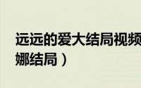 远远的爱大结局视频（10月12日远远的爱杨娜结局）