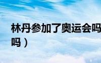 林丹参加了奥运会吗（10月12日林丹参过军吗）