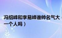 冯绍峰和李易峰谁帅名气大（10月12日李易峰与冯绍峰是同一个人吗）