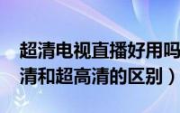 超清电视直播好用吗（10月12日电视直播高清和超高清的区别）