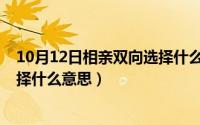 10月12日相亲双向选择什么意思啊（10月12日相亲双向选择什么意思）