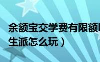 余额宝交学费有限额吗?（10月12日余额宝学生派怎么玩）