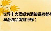 世界十大顶级润滑油品牌都有什么（10月12日世界十大顶级润滑油品牌排行榜）