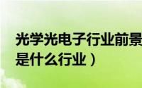 光学光电子行业前景（10月08日光学光电子是什么行业）