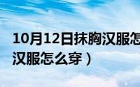 10月12日抹胸汉服怎么穿搭（10月12日抹胸汉服怎么穿）