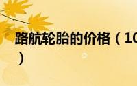 路航轮胎的价格（10月12日路航轮胎优缺点）