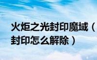 火炬之光封印魔域（10月13日火炬之光魔力封印怎么解除）