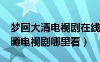 梦回大清电视剧在线播放（10月08日梦回大曦电视剧哪里看）