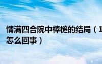 情满四合院中棒槌的结局（10月12日情满四合院棒槌和傻柱怎么回事）