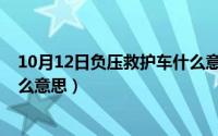 10月12日负压救护车什么意思呀（10月12日负压救护车什么意思）