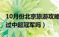 10月份北京旅游攻略（10月13日北京国安拿过中超冠军吗）