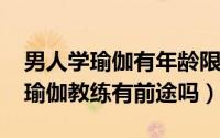 男人学瑜伽有年龄限制吗（10月12日男人学瑜伽教练有前途吗）