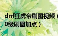 dnf狂虎帝刷图视频（10月12日dnf狂虎帝100级刷图加点）