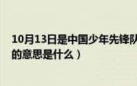 10月13日是中国少年先锋队的纪念日（10月13日不可估量的意思是什么）