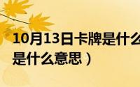 10月13日卡牌是什么意思啊（10月13日卡牌是什么意思）