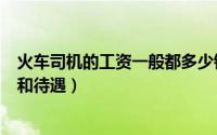 火车司机的工资一般都多少钱呐?（10月13日火车司机要求和待遇）