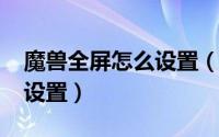 魔兽全屏怎么设置（10月08日魔兽全屏怎么设置）