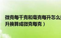微克每千克和毫克每升怎么换算（10月13日1000微克每毫升换算成微克每克）