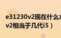 e31230v2现在什么水平（10月13日e31230v2相当于几代i5）