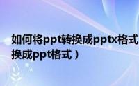 如何将ppt转换成pptx格式（10月13日如何快速将pptx转换成ppt格式）